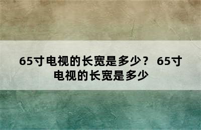 65寸电视的长宽是多少？ 65寸电视的长宽是多少